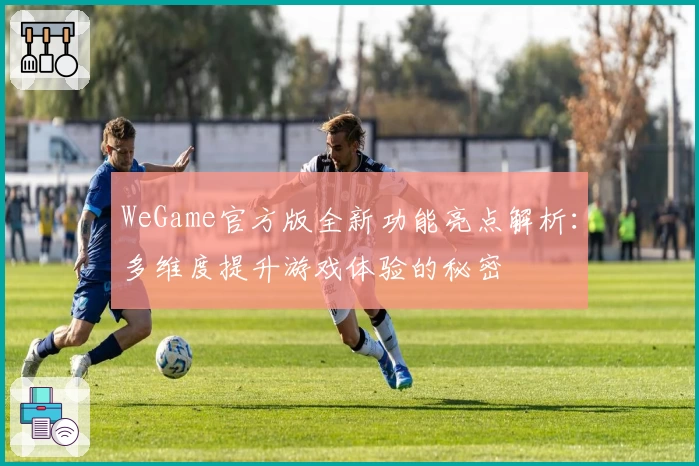 WeGame官方版全新功能亮点解析：多维度提升游戏体验的秘密