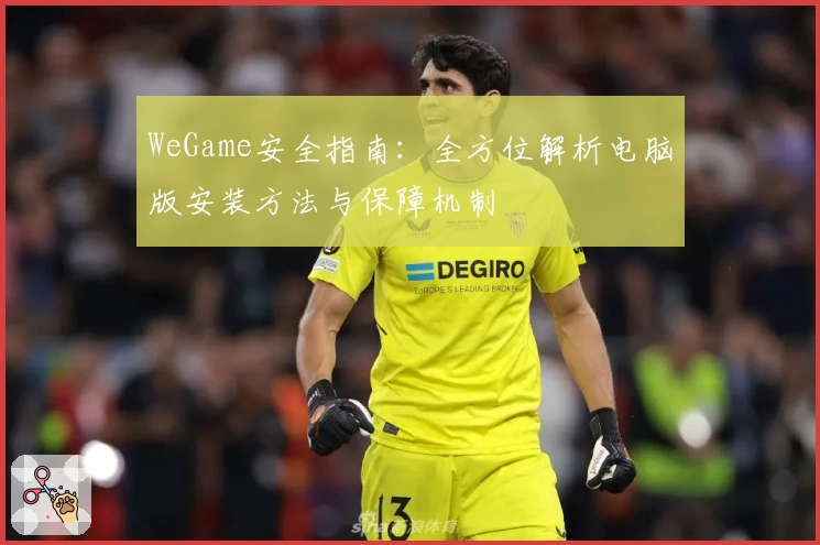 WeGame安全指南：全方位解析电脑版安装方法与保障机制