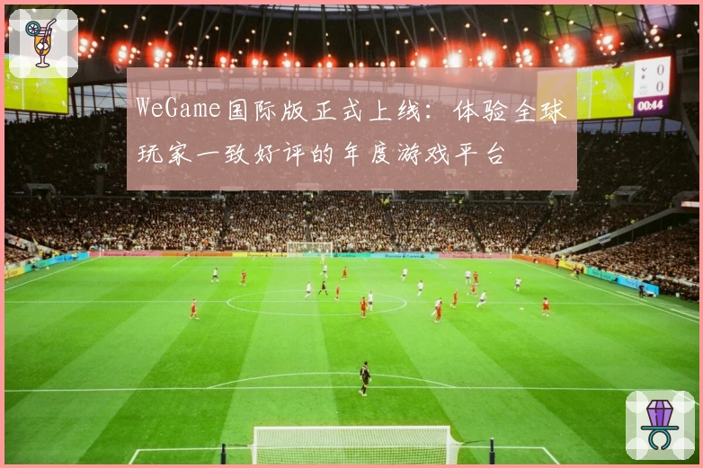WeGame国际版正式上线：体验全球玩家一致好评的年度游戏平台