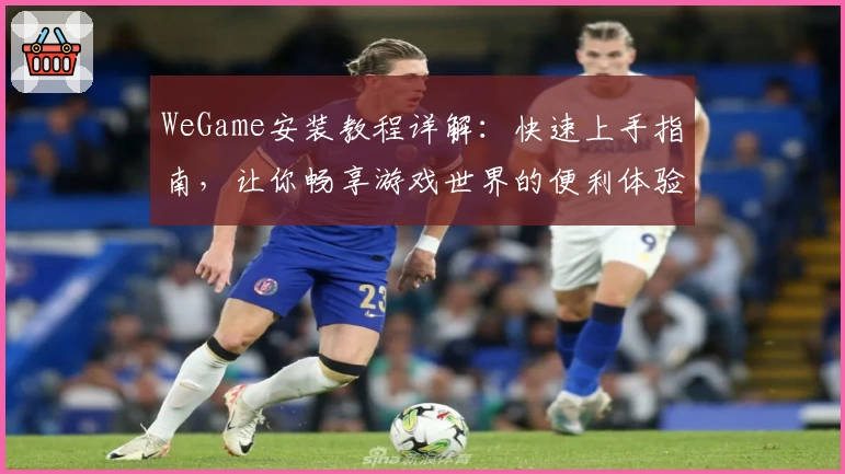 WeGame安装教程详解：快速上手指南，让你畅享游戏世界的便利体验