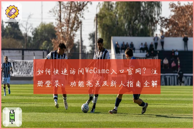 如何快速访问WeGame入口官网？注册登录、功能亮点及新人指南全解