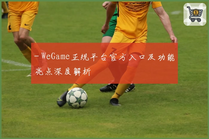 - WeGame正规平台官方入口及功能亮点深度解析