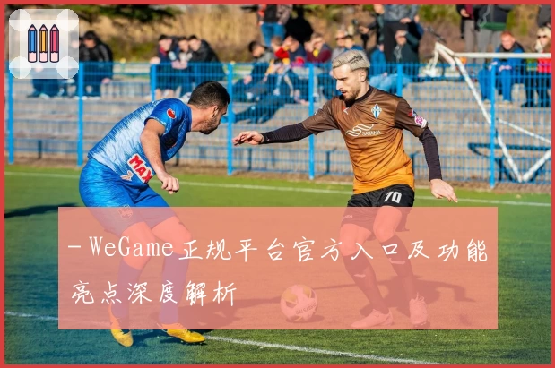 - WeGame正规平台官方入口及功能亮点深度解析