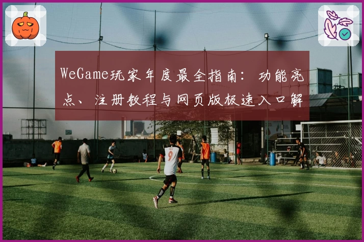 WeGame玩家年度最全指南：功能亮点、注册教程与网页版极速入口解析
