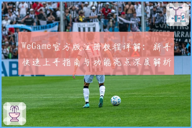 WeGame官方版注册教程详解：新手快速上手指南与功能亮点深度解析