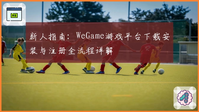 新人指南：WeGame游戏平台下载安装与注册全流程详解