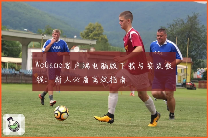 WeGame客户端电脑版下载与安装教程:新人必看高效指南