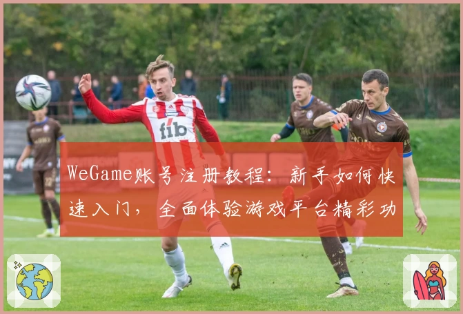 WeGame账号注册教程：新手如何快速入门，全面体验游戏平台精彩功能