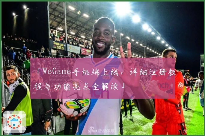 「WeGame手机端上线，详细注册教程与功能亮点全解读」