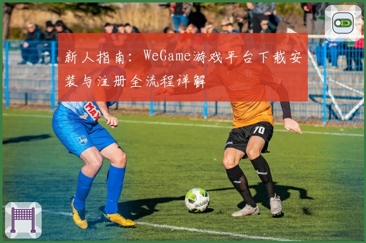 新人指南：WeGame游戏平台下载安装与注册全流程详解