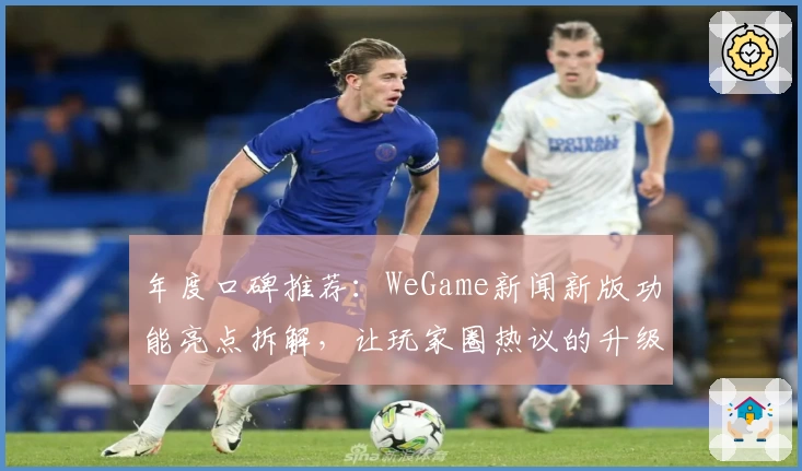 年度口碑推荐：WeGame新闻新版功能亮点拆解，让玩家圈热议的升级来袭