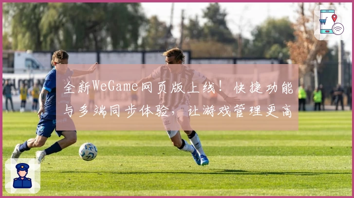 全新WeGame网页版上线！快捷功能与多端同步体验，让游戏管理更高效