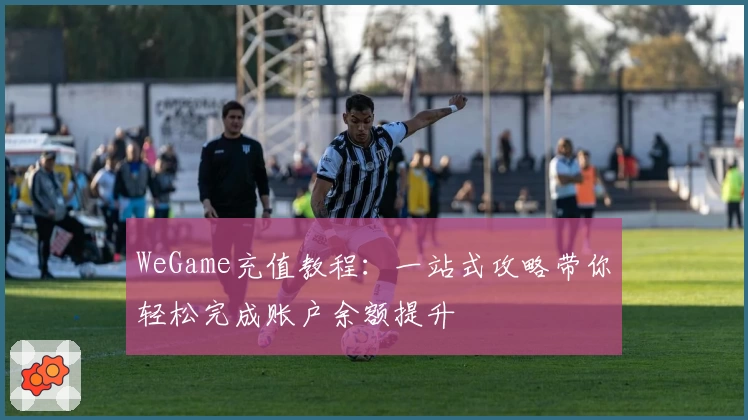 WeGame充值教程:一站式攻略带你轻松完成账户余额提升