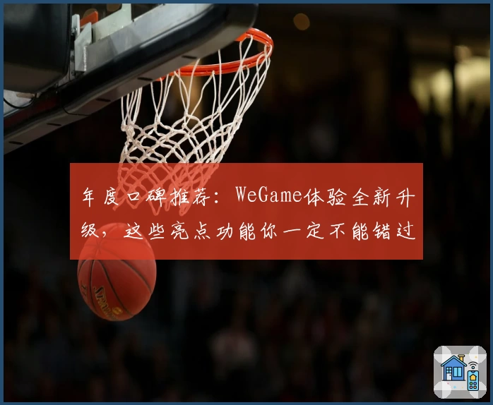 年度口碑推荐：WeGame体验全新升级，这些亮点功能你一定不能错过