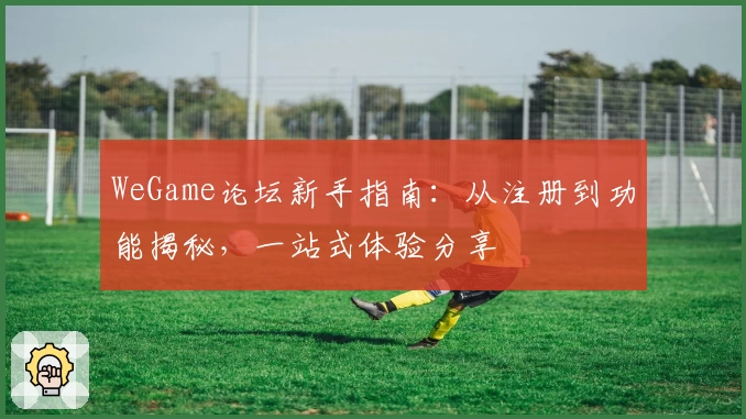 WeGame论坛新手指南：从注册到功能揭秘，一站式体验分享