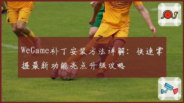 WeGame补丁安装方法详解：快速掌握最新功能亮点升级攻略