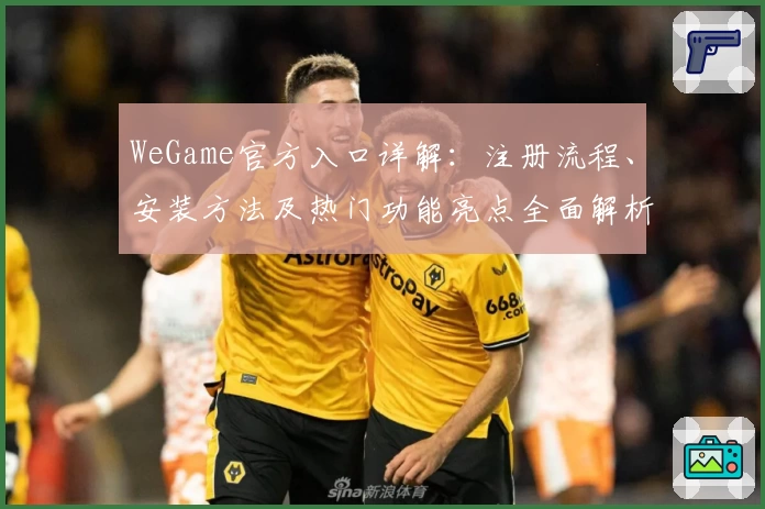 WeGame官方入口详解：注册流程、安装方法及热门功能亮点全面解析