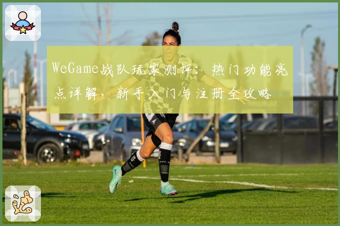 WeGame战队玩家测评：热门功能亮点详解，新手入门与注册全攻略